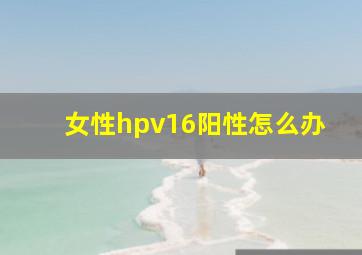 女性hpv16阳性怎么办