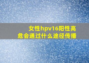 女性hpv16阳性高危会通过什么途径传播