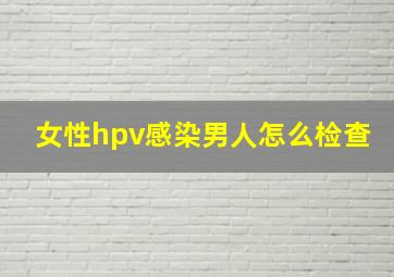 女性hpv感染男人怎么检查