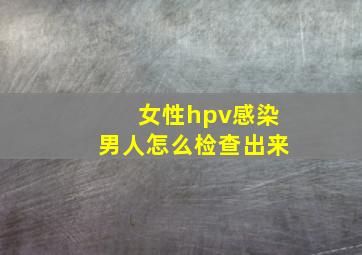 女性hpv感染男人怎么检查出来