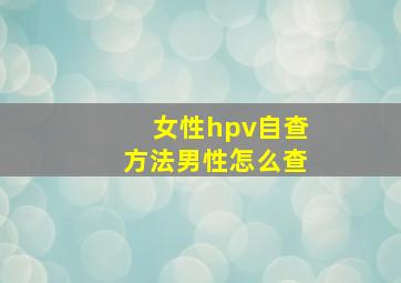 女性hpv自查方法男性怎么查