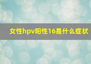 女性hpv阳性16是什么症状