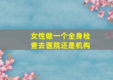 女性做一个全身检查去医院还是机构