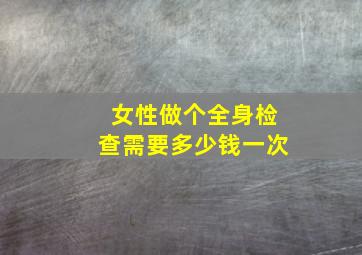 女性做个全身检查需要多少钱一次