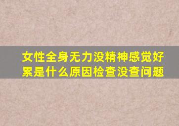 女性全身无力没精神感觉好累是什么原因检查没查问题