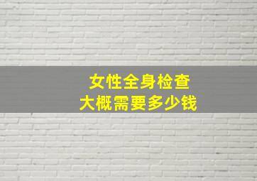 女性全身检查大概需要多少钱