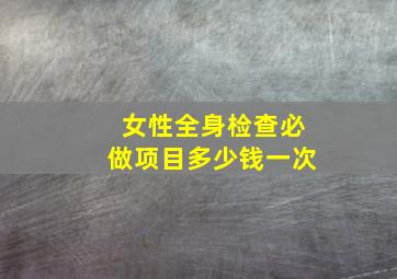 女性全身检查必做项目多少钱一次