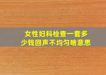 女性妇科检查一套多少钱回声不均匀啥意思