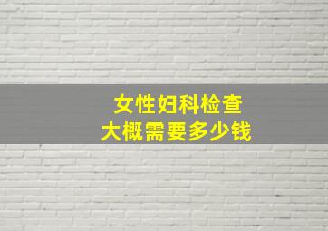 女性妇科检查大概需要多少钱