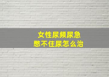 女性尿频尿急憋不住尿怎么治