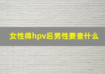 女性得hpv后男性要查什么