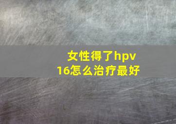 女性得了hpv16怎么治疗最好