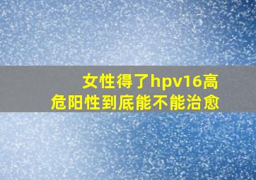 女性得了hpv16高危阳性到底能不能治愈