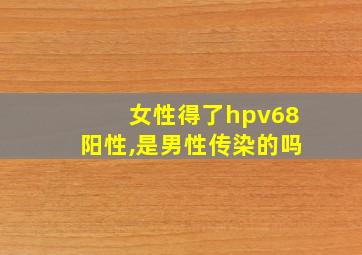 女性得了hpv68阳性,是男性传染的吗