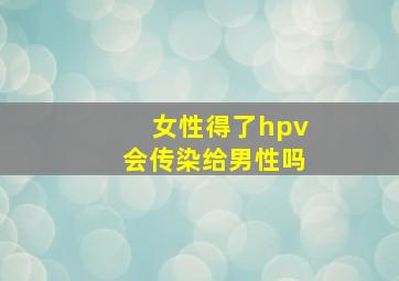 女性得了hpv会传染给男性吗