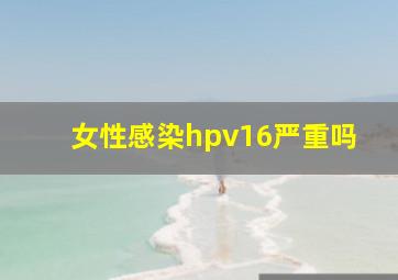 女性感染hpv16严重吗