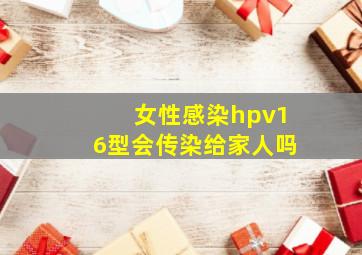 女性感染hpv16型会传染给家人吗