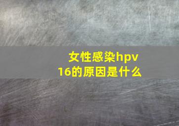 女性感染hpv16的原因是什么