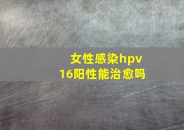 女性感染hpv16阳性能治愈吗