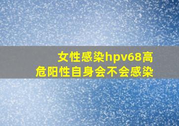 女性感染hpv68高危阳性自身会不会感染