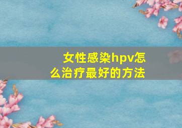 女性感染hpv怎么治疗最好的方法