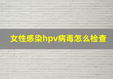 女性感染hpv病毒怎么检查