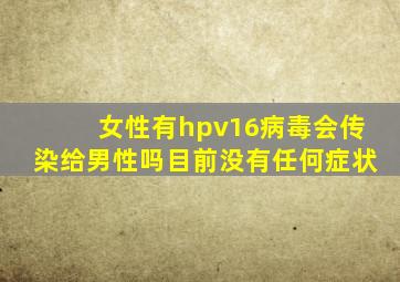 女性有hpv16病毒会传染给男性吗目前没有任何症状