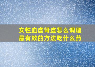 女性血虚肾虚怎么调理最有效的方法吃什么药