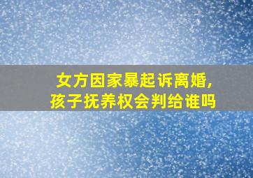 女方因家暴起诉离婚,孩子抚养权会判给谁吗