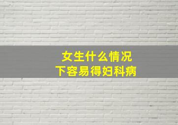 女生什么情况下容易得妇科病