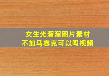 女生光溜溜图片素材不加马赛克可以吗视频