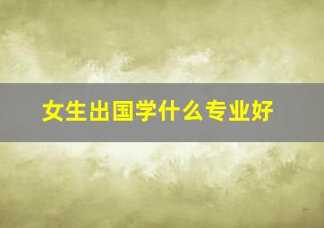 女生出国学什么专业好