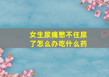 女生尿痛憋不住尿了怎么办吃什么药