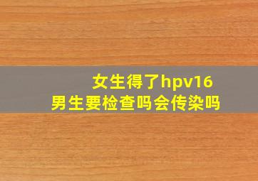 女生得了hpv16男生要检查吗会传染吗