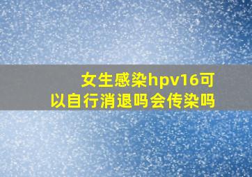 女生感染hpv16可以自行消退吗会传染吗