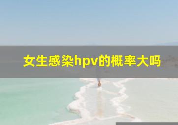 女生感染hpv的概率大吗