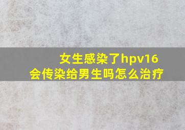 女生感染了hpv16会传染给男生吗怎么治疗