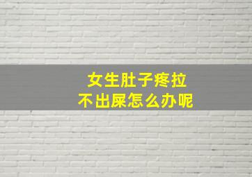 女生肚子疼拉不出屎怎么办呢