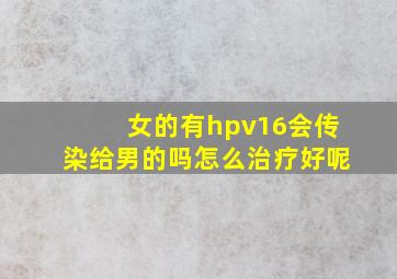 女的有hpv16会传染给男的吗怎么治疗好呢