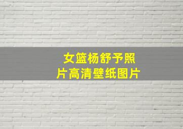 女篮杨舒予照片高清壁纸图片