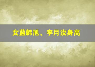 女蓝韩旭、李月汝身高