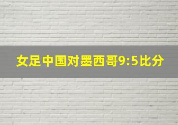 女足中国对墨西哥9:5比分