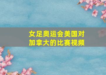 女足奥运会美国对加拿大的比赛视频