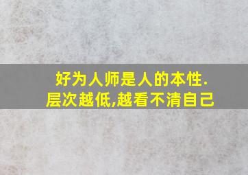 好为人师是人的本性.层次越低,越看不清自己