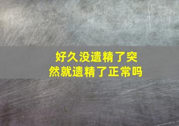 好久没遗精了突然就遗精了正常吗