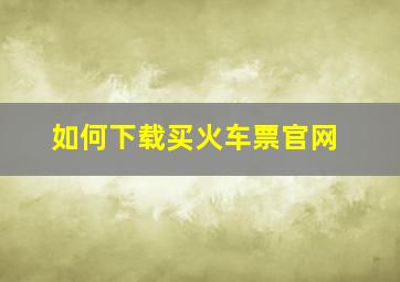 如何下载买火车票官网