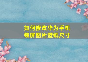 如何修改华为手机锁屏图片壁纸尺寸