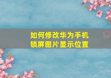 如何修改华为手机锁屏图片显示位置