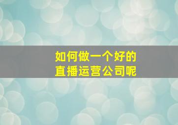 如何做一个好的直播运营公司呢