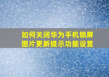 如何关闭华为手机锁屏图片更新提示功能设置